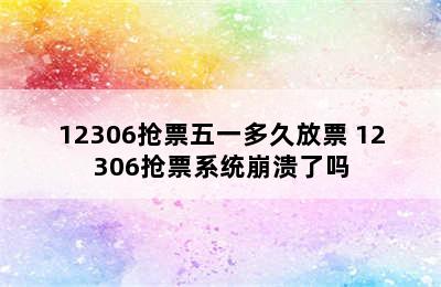 12306抢票五一多久放票 12306抢票系统崩溃了吗